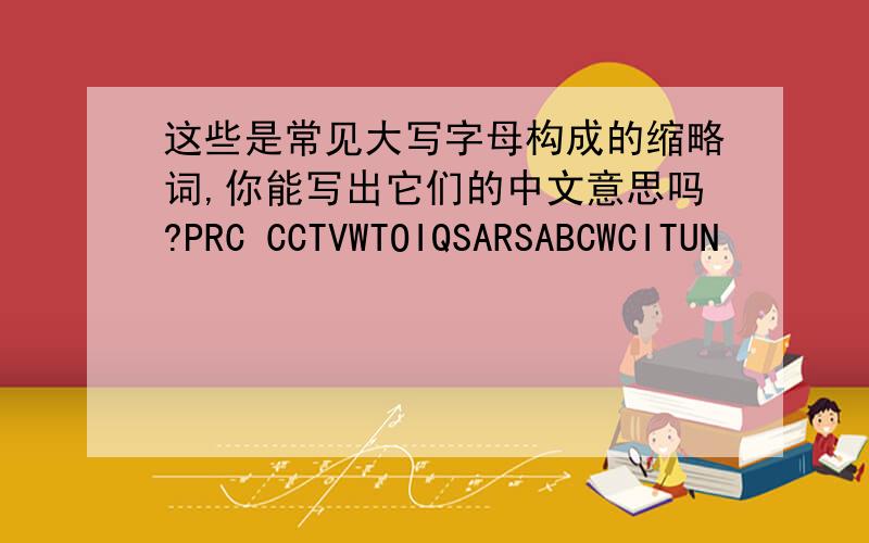 这些是常见大写字母构成的缩略词,你能写出它们的中文意思吗?PRC CCTVWTOIQSARSABCWCITUN