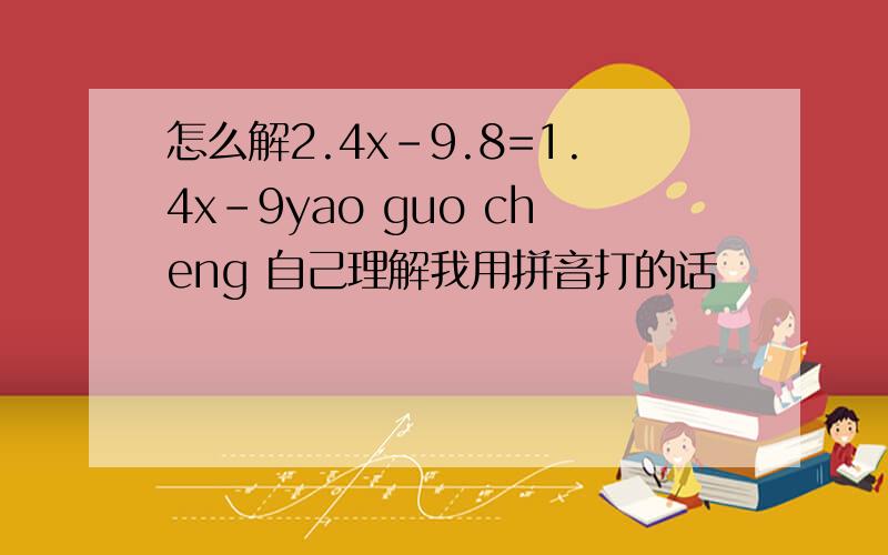 怎么解2.4x-9.8=1.4x-9yao guo cheng 自己理解我用拼音打的话