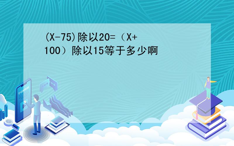 (X-75)除以20=（X+100）除以15等于多少啊