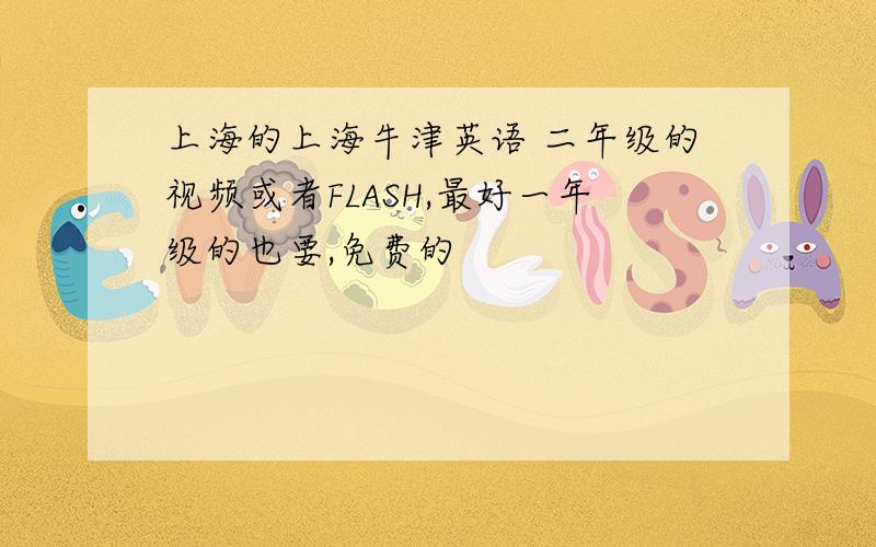 上海的上海牛津英语 二年级的视频或者FLASH,最好一年级的也要,免费的