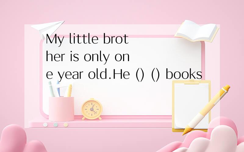 My little brother is only one year old.He () () books