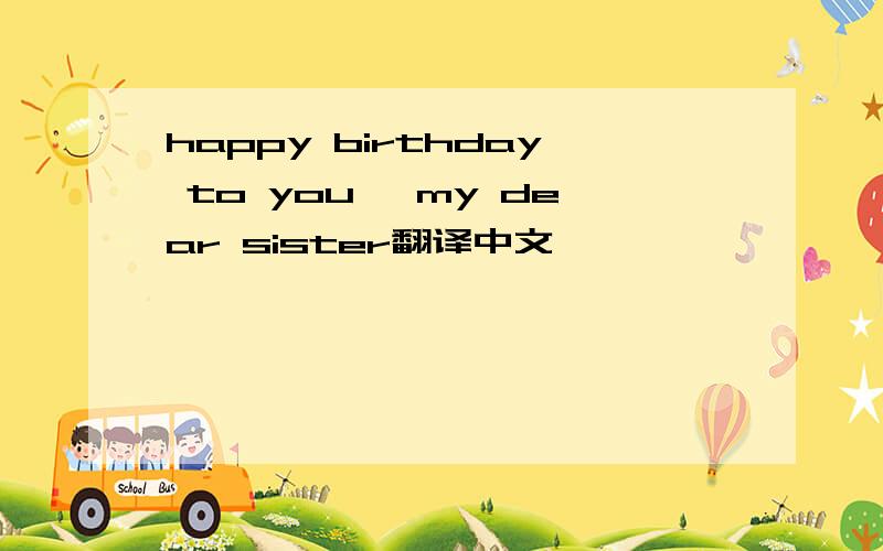 happy birthday to you ,my dear sister翻译中文