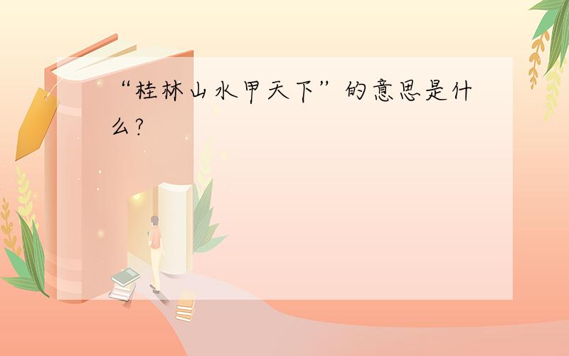 “桂林山水甲天下”的意思是什么?