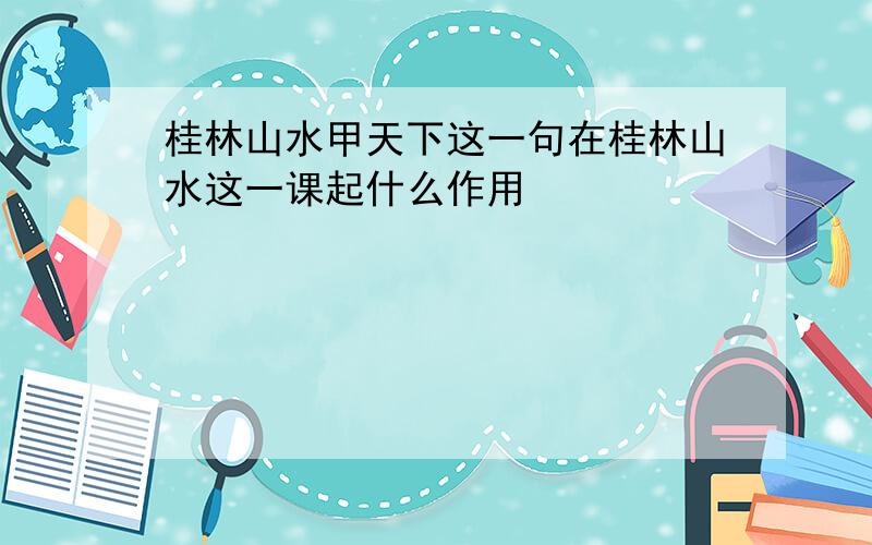 桂林山水甲天下这一句在桂林山水这一课起什么作用