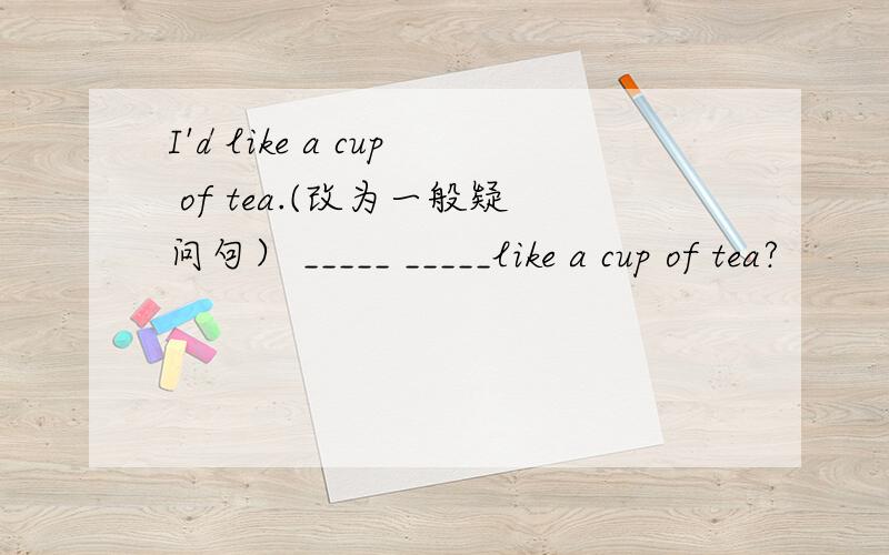 I'd like a cup of tea.(改为一般疑问句） _____ _____like a cup of tea?