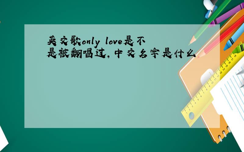 英文歌only love是不是被翻唱过,中文名字是什么