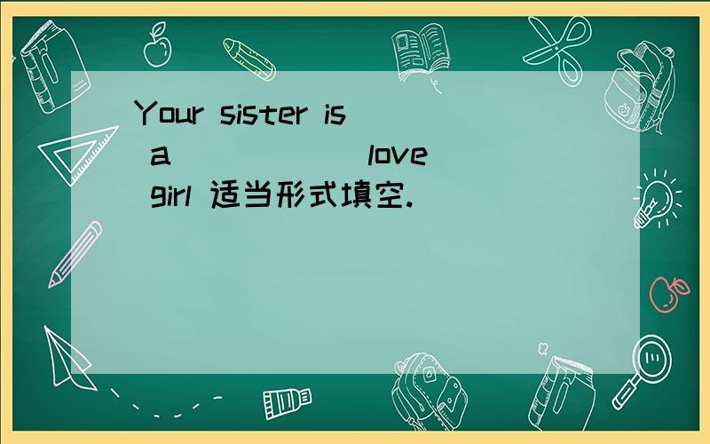 Your sister is a ____ (love) girl 适当形式填空.