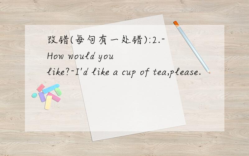 改错(每句有一处错):2.-How would you like?-I'd like a cup of tea,please.