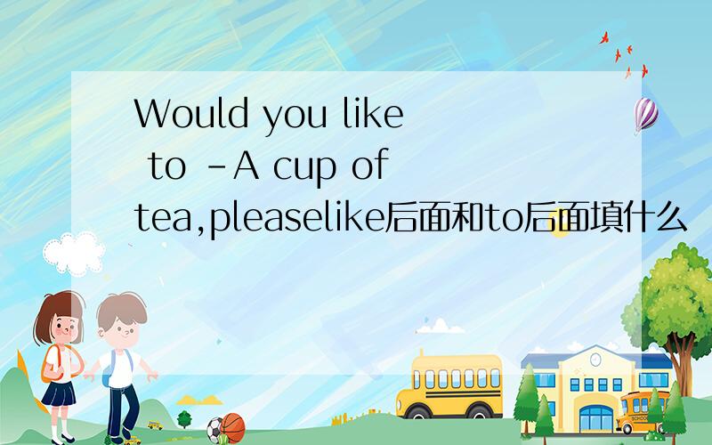 Would you like to -A cup of tea,pleaselike后面和to后面填什么