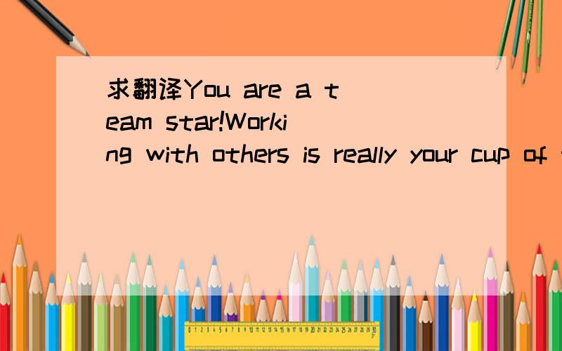 求翻译You are a team star!Working with others is really your cup of tea.