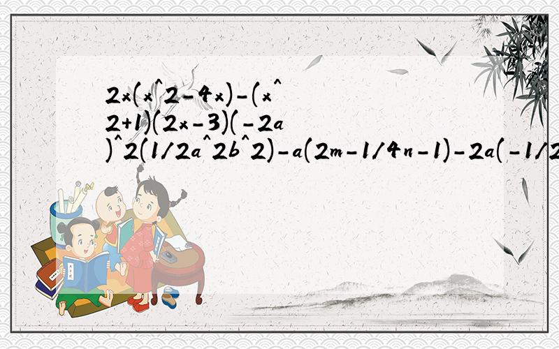 2x(x^2-4x)-(x^2+1)(2x-3)(-2a)^2(1/2a^2b^2)-a(2m-1/4n-1)-2a(-1/2ab^2)^2化简而已啊。QUQ为什么没有人回答这个真的只是直接回答问题而已啦QUQ