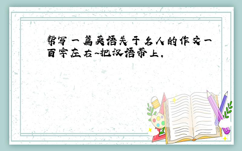 帮写一篇英语关于名人的作文一百字左右~把汉语带上,