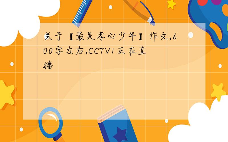 关于【最美孝心少年】作文,600字左右,CCTV1正在直播