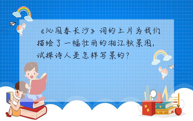 《沁园春长沙》词的上片为我们描绘了一幅壮丽的湘江秋景图,试探诗人是怎样写景的?