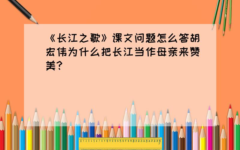 《长江之歌》课文问题怎么答胡宏伟为什么把长江当作母亲来赞美?
