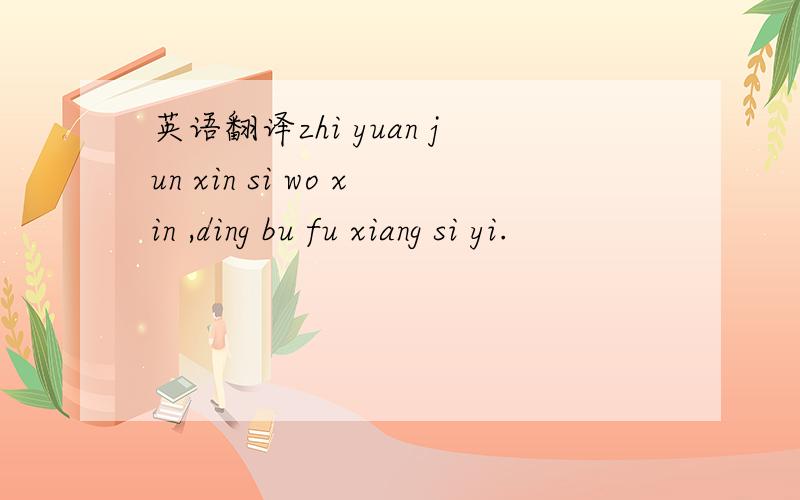 英语翻译zhi yuan jun xin si wo xin ,ding bu fu xiang si yi.