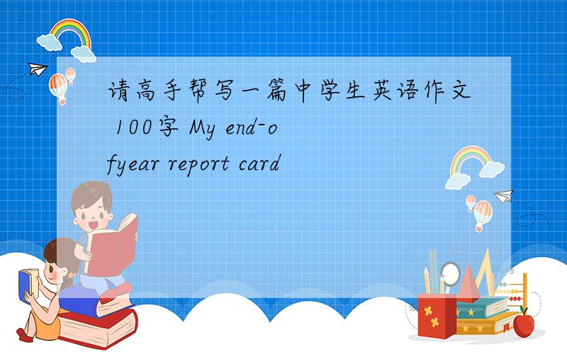 请高手帮写一篇中学生英语作文 100字 My end-ofyear report card