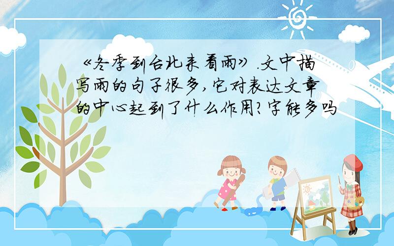 《冬季到台北来看雨》.文中描写雨的句子很多,它对表达文章的中心起到了什么作用?字能多吗