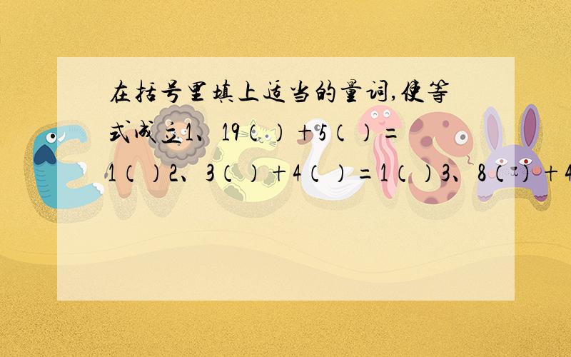 在括号里填上适当的量词,使等式成立1、19（）+5（）=1（）2、3（）+4（）=1（）3、8（）+4（）=1（）