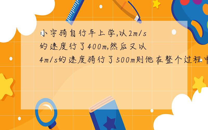 小宇骑自行车上学,以2m/s的速度行了400m,然后又以4m/s的速度骑行了500m则他在整个过程中的平均速度是多少