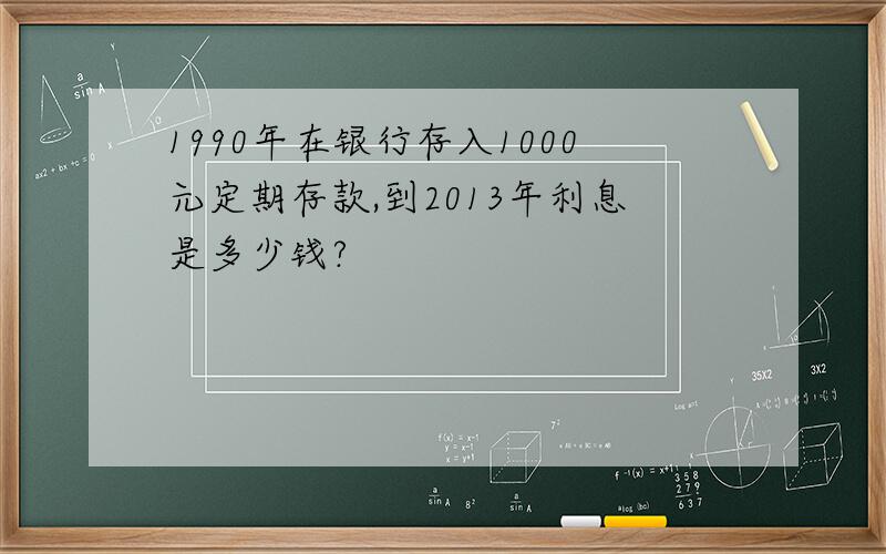 1990年在银行存入1000元定期存款,到2013年利息是多少钱?
