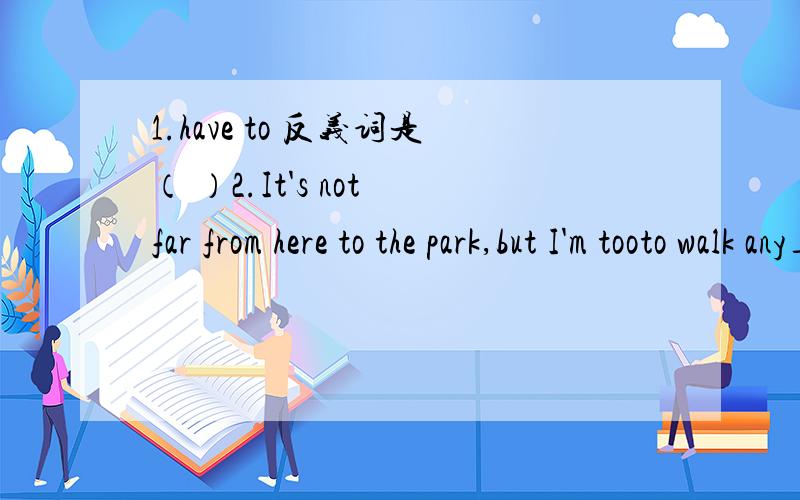 1.have to 反义词是（ ）2.It's not far from here to the park,but I'm tooto walk any_______3.Is ___sun much bigger than _____moon(冠词填空,不填的用/)4.The parentsmight like their children to keep pets at hoom.(改为否定句)The parents