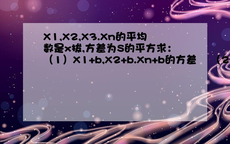 X1,X2,X3.Xn的平均数是x拔,方差为S的平方求：（1）X1+b,X2+b.Xn+b的方差    （2）aX1,aX2.aXn的方差    （3）aX1+b,aX2+b.aXn+b的方差写出过程谢谢各位!写出过程写出过程写出过程写出过程写写出过程写出