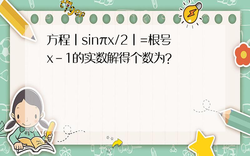 方程|sinπx/2|=根号x-1的实数解得个数为?