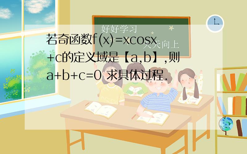 若奇函数f(x)=xcosx+c的定义域是【a,b】,则a+b+c=0 求具体过程.