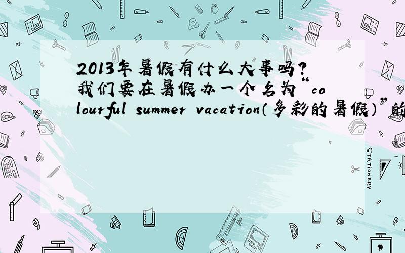 2013年暑假有什么大事吗?我们要在暑假办一个名为“colourful summer vacation（多彩的暑假）”的英语小报!要求全英文,A3的纸...我一时找不到题材!