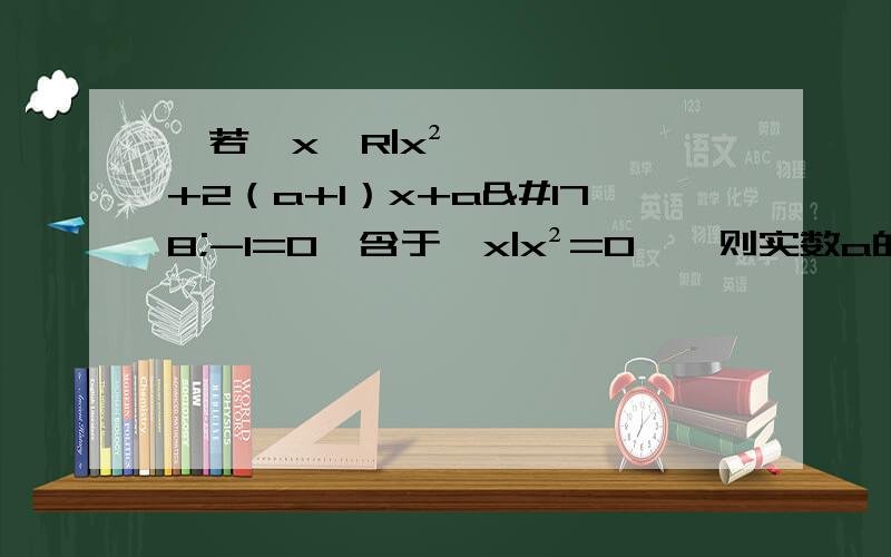 、若{x∈R|x²+2（a+1）x+a²-1=0}含于{x|x²=0},则实数a的取值范围