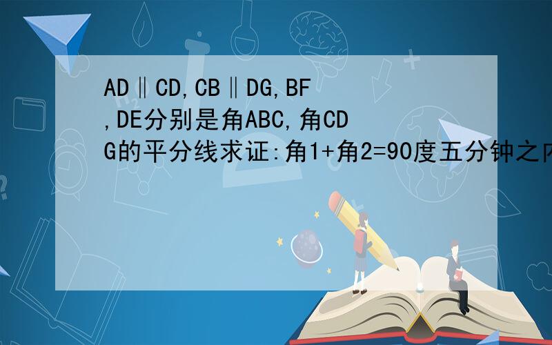 AD‖CD,CB‖DG,BF,DE分别是角ABC,角CDG的平分线求证:角1+角2=90度五分钟之内回答啊