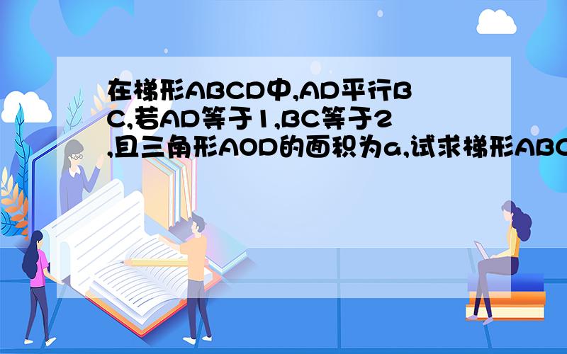 在梯形ABCD中,AD平行BC,若AD等于1,BC等于2,且三角形AOD的面积为a,试求梯形ABCD的面积.