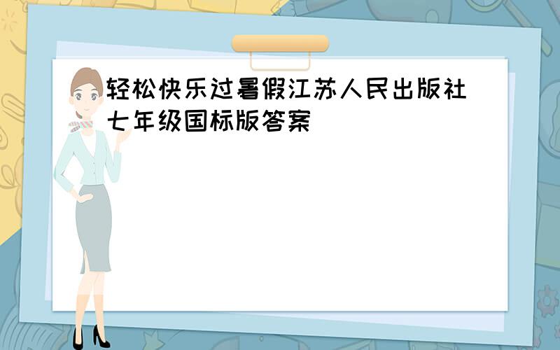 轻松快乐过暑假江苏人民出版社七年级国标版答案