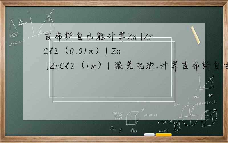 吉布斯自由能计算Zn |ZnCl2（0.01m）| Zn |ZnCl2（1m）| 浓差电池.计算吉布斯自由能