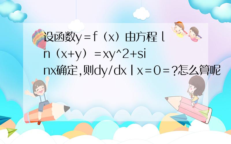 设函数y＝f（x）由方程 ln（x+y）＝xy^2+sinx确定,则dy/dx|x＝0＝?怎么算呢