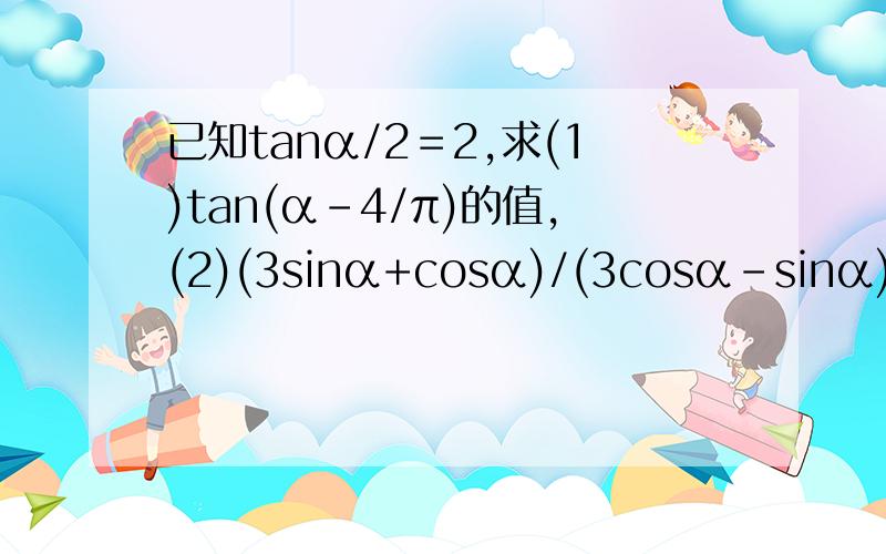 已知tanα/2＝2,求(1)tan(α-4/π)的值,(2)(3sinα+cosα)/(3cosα-sinα)