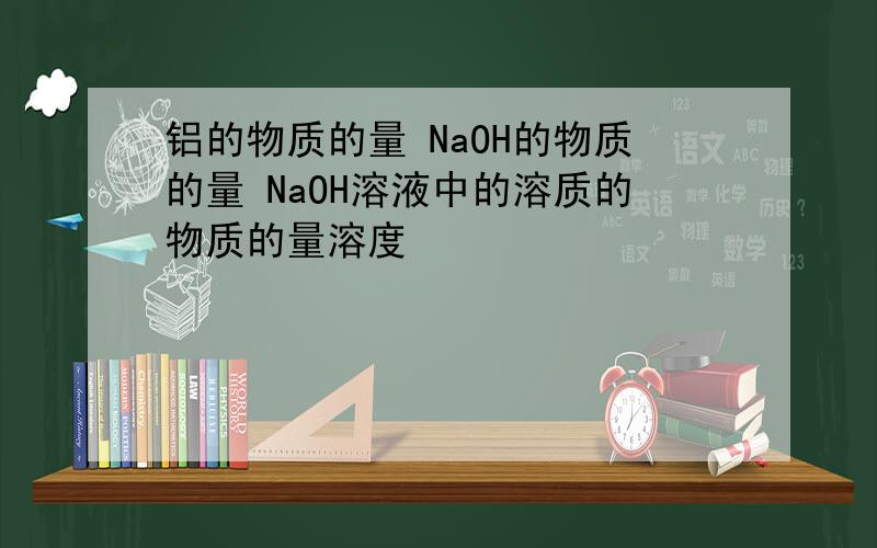 铝的物质的量 NaOH的物质的量 NaOH溶液中的溶质的物质的量溶度