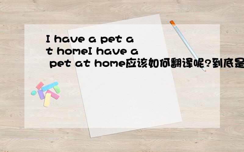 I have a pet at homeI have a pet at home应该如何翻译呢?到底是我有一只宠物在家里,还是在家里我有一只宠物,或者是其他什么的,