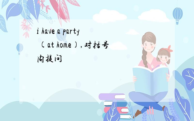 i have a party (at home),对括号内提问