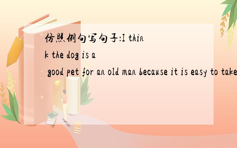 仿照例句写句子：I think the dog is a good pet for an old man because it is easy to take care of.