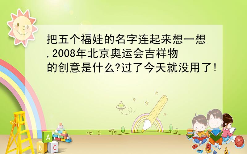 把五个福娃的名字连起来想一想,2008年北京奥运会吉祥物的创意是什么?过了今天就没用了!