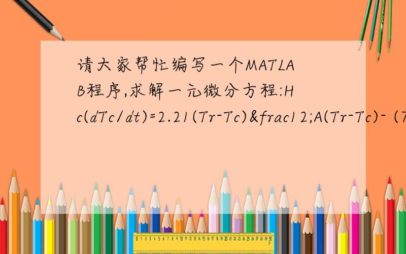 请大家帮忙编写一个MATLAB程序,求解一元微分方程:Hc(dTc/dt)=2.21(Tr-Tc)½A(Tr-Tc)- (7.2+3.84v)A(Tc-Ta)+0.0615SA.其中“Hc、Tr、Tc、A、v、Ta、S”均可由实验测得.