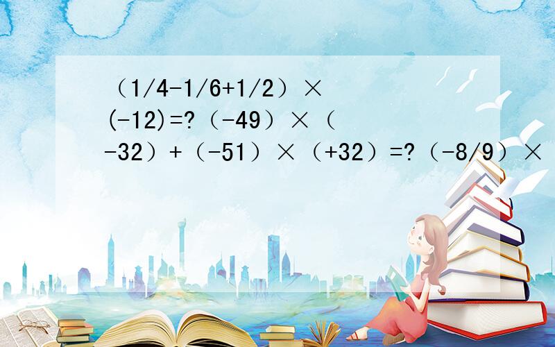 （1/4-1/6+1/2）×(-12)=?（-49）×（-32）+（-51）×（+32）=?（-8/9）×（-0.25）×（1-1/4）×9=?