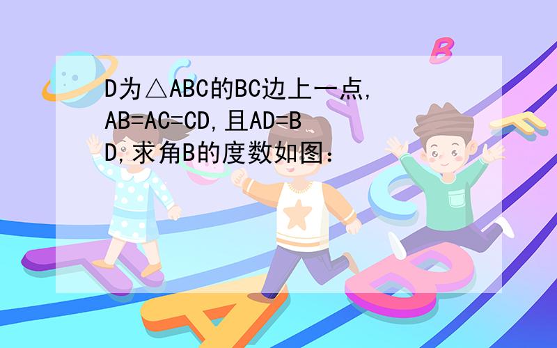 D为△ABC的BC边上一点,AB=AC=CD,且AD=BD,求角B的度数如图：