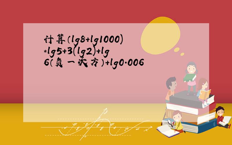 计算（lg8+lg1000)*lg5+3(lg2)+lg6（负一次方）+lg0.006