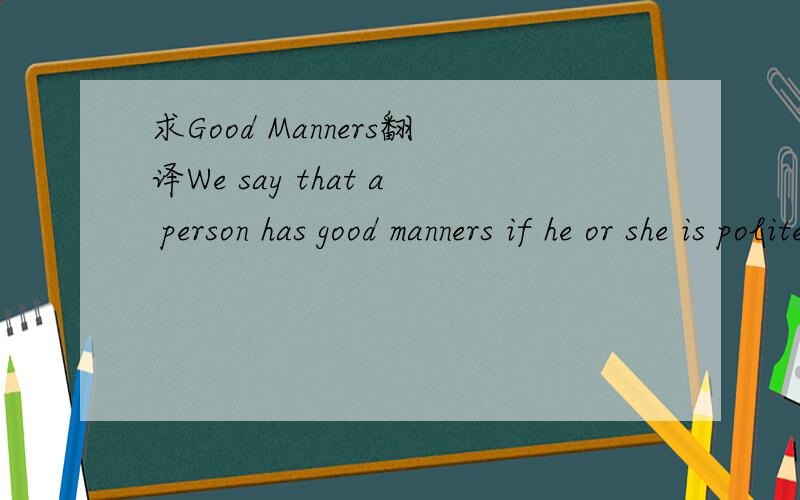 求Good Manners翻译We say that a person has good manners if he or she is polite, kind and helpful to others. Everyone likes a person with good manners. But no one likes a person with bad or careless manners. 