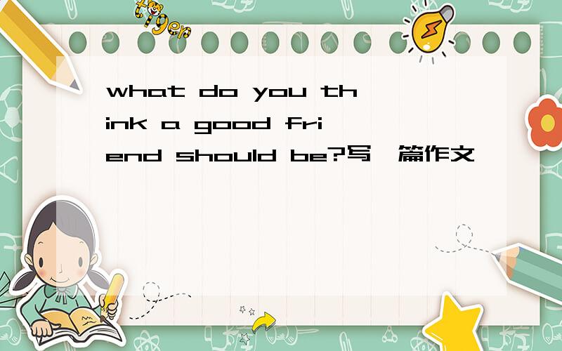 what do you think a good friend should be?写一篇作文