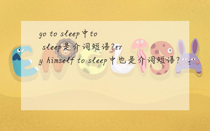 go to sleep中to sleep是介词短语?cry himself to sleep中也是介词短语?