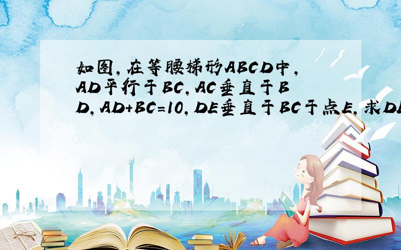 如图,在等腰梯形ABCD中,AD平行于BC,AC垂直于BD,AD+BC=10,DE垂直于BC于点E,求DE的长.